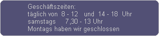 Geschftszeiten:
tglich von  8 - 12   und  14 - 18  Uhr
samstags     7,30 - 13 Uhr
Montags haben wir geschlossen