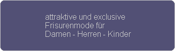 attraktive und exclusive
Frisurenmode f�r
Damen - Herren - Kinder